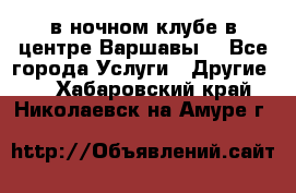 Open Bar в ночном клубе в центре Варшавы! - Все города Услуги » Другие   . Хабаровский край,Николаевск-на-Амуре г.